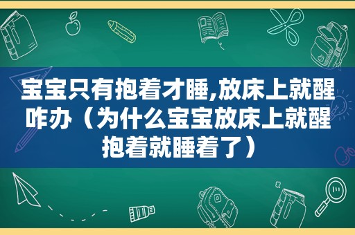 宝宝只有抱着才睡,放床上就醒咋办（为什么宝宝放床上就醒抱着就睡着了）