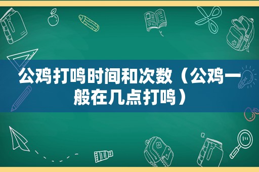 公鸡打鸣时间和次数（公鸡一般在几点打鸣）