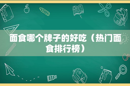 面食哪个牌子的好吃（热门面食排行榜）