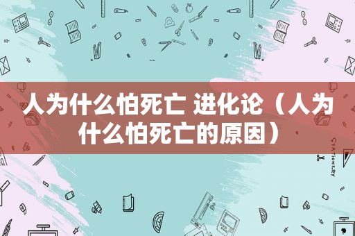 人为什么怕死亡 进化论（人为什么怕死亡的原因）