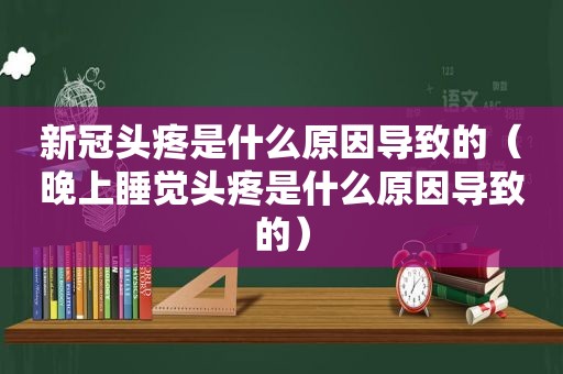 新冠头疼是什么原因导致的（晚上睡觉头疼是什么原因导致的）