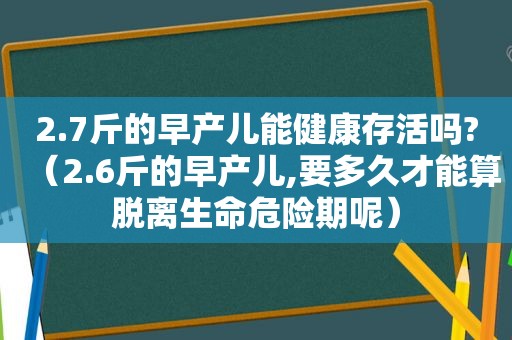 2.7斤的早产儿能健康存活吗?（2.6斤的早产儿,要多久才能算脱离生命危险期呢）