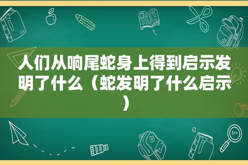 人们从响尾蛇身上得到启示发明了什么（蛇发明了什么启示）