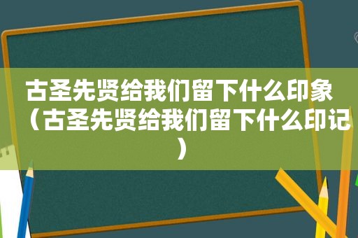 古圣先贤给我们留下什么印象（古圣先贤给我们留下什么印记）