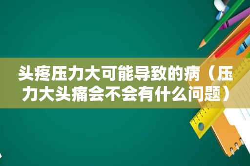 头疼压力大可能导致的病（压力大头痛会不会有什么问题）