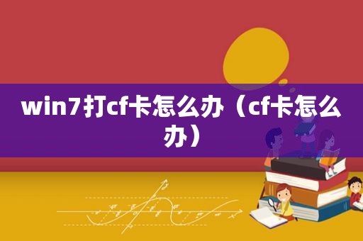 win7打cf卡怎么办（cf卡怎么办）