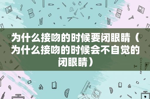 为什么接吻的时候要闭眼睛（为什么接吻的时候会不自觉的闭眼睛）