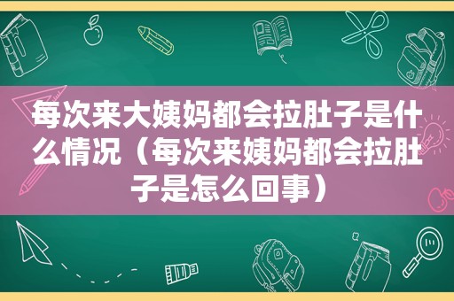 每次来大姨妈都会拉肚子是什么情况（每次来姨妈都会拉肚子是怎么回事）