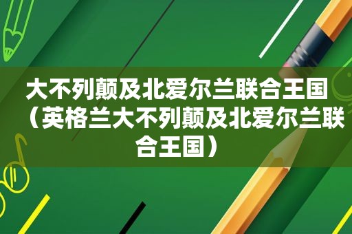 大不列颠及北爱尔兰联合王国（英格兰大不列颠及北爱尔兰联合王国）