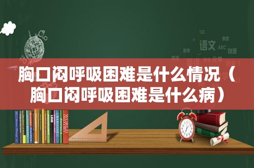 胸口闷呼吸困难是什么情况（胸口闷呼吸困难是什么病）