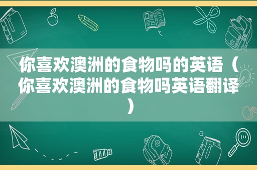 你喜欢澳洲的食物吗的英语（你喜欢澳洲的食物吗英语翻译）