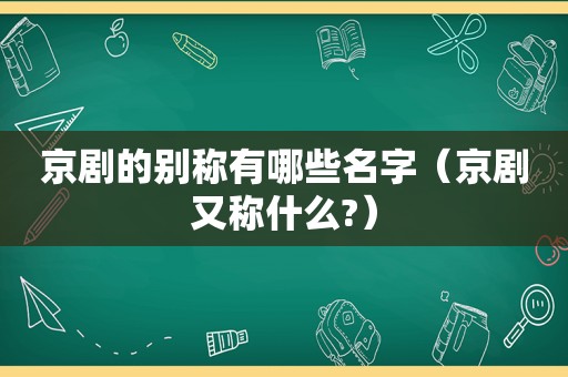 京剧的别称有哪些名字（京剧又称什么?）