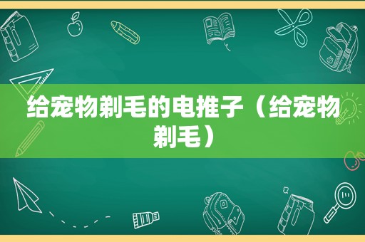 给宠物剃毛的电推子（给宠物剃毛）