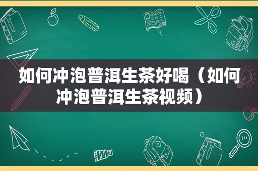 如何冲泡普洱生茶好喝（如何冲泡普洱生茶视频）