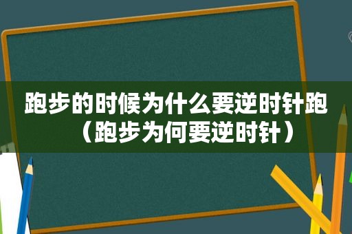 跑步的时候为什么要逆时针跑（跑步为何要逆时针）