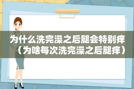 为什么洗完澡之后腿会特别痒（为啥每次洗完澡之后腿痒）