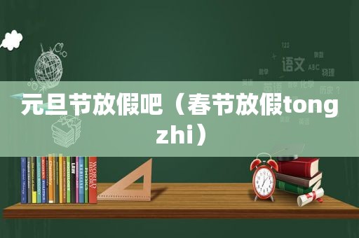 元旦节放假吧（春节放假tongzhi）