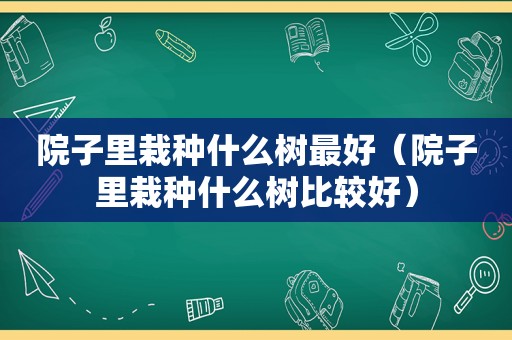 院子里栽种什么树最好（院子里栽种什么树比较好）