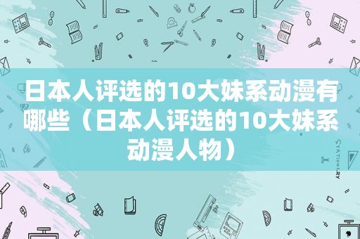 日本人评选的10大妹系动漫有哪些（日本人评选的10大妹系动漫人物）