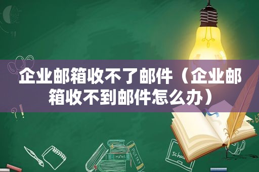 企业邮箱收不了邮件（企业邮箱收不到邮件怎么办）