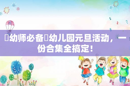 ⏩幼师必备⏪幼儿园元旦活动，一份合集全搞定！