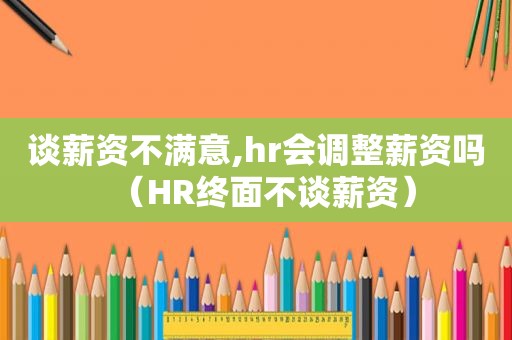 谈薪资不满意,hr会调整薪资吗（HR终面不谈薪资）