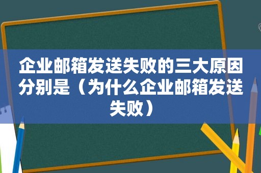 企业邮箱发送失败的三大原因分别是（为什么企业邮箱发送失败）