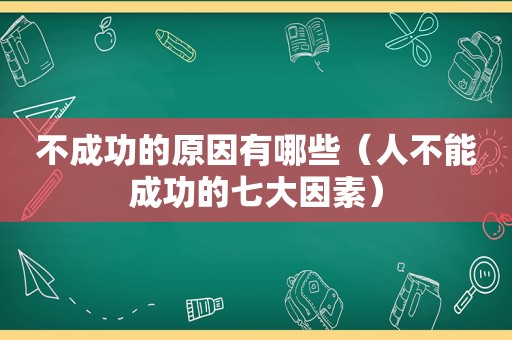 不成功的原因有哪些（人不能成功的七大因素）