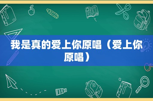 我是真的爱上你原唱（爱上你原唱）