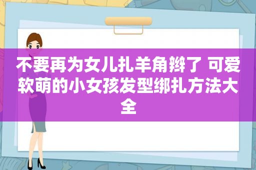 不要再为女儿扎羊角辫了 可爱软萌的小女孩发型绑扎方法大全