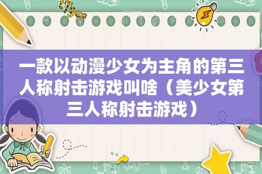 一款以动漫少女为主角的第三人称射击游戏叫啥（美少女第三人称射击游戏）