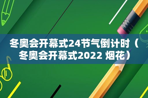 冬奥会开幕式24节气倒计时（冬奥会开幕式2022 烟花）