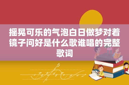 摇晃可乐的气泡白日做梦对着镜子问好是什么歌谁唱的完整歌词