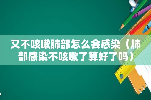 又不咳嗽肺部怎么会感染（肺部感染不咳嗽了算好了吗）