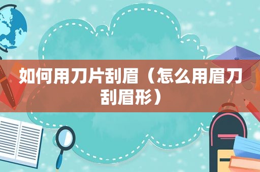 如何用刀片刮眉（怎么用眉刀刮眉形）