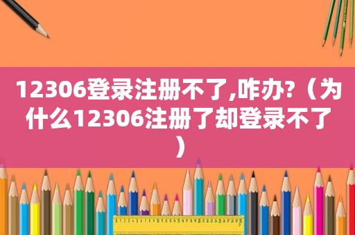 12306登录注册不了,咋办?（为什么12306注册了却登录不了）