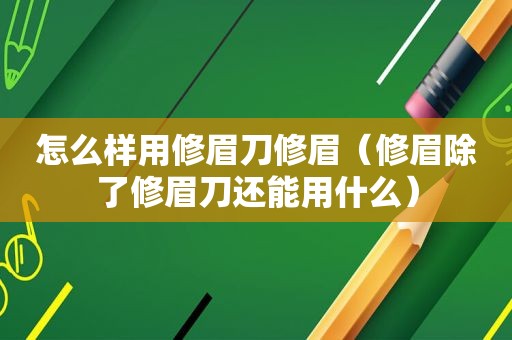 怎么样用修眉刀修眉（修眉除了修眉刀还能用什么）