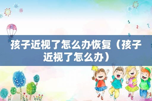 孩子近视了怎么办恢复（孩子近视了怎么办）