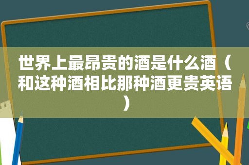 世界上最昂贵的酒是什么酒（和这种酒相比那种酒更贵英语）