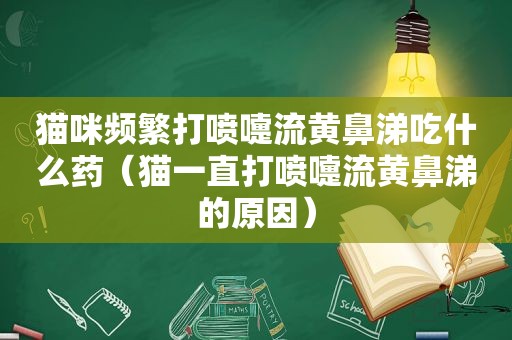 猫咪频繁打喷嚏流黄鼻涕吃什么药（猫一直打喷嚏流黄鼻涕的原因）