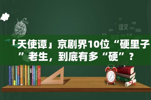 「天使谭」京剧界10位“硬里子”老生，到底有多“硬”？