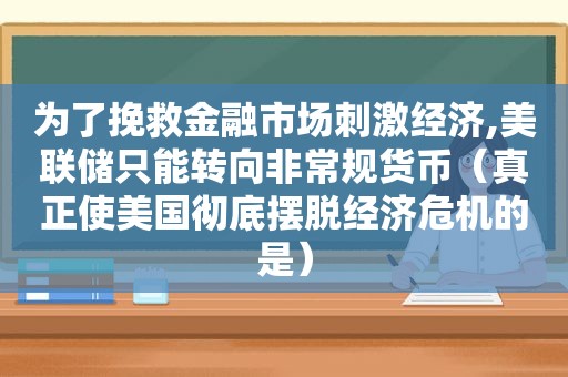 为了挽救金融市场 *** 经济,美联储只能转向非常规货币（真正使美国彻底摆脱经济危机的是）