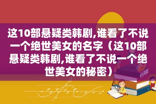 这10部悬疑类韩剧,谁看了不说一个绝世美女的名字（这10部悬疑类韩剧,谁看了不说一个绝世美女的秘密）