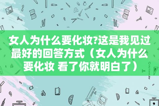 女人为什么要化妆?这是我见过最好的回答方式（女人为什么要化妆 看了你就明白了）