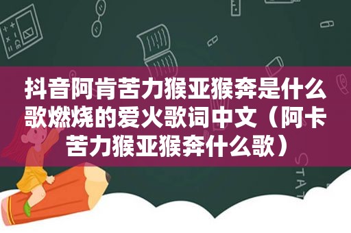 抖音阿肯苦力猴亚猴奔是什么歌燃烧的爱火歌词中文（阿卡苦力猴亚猴奔什么歌）