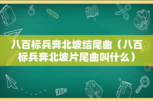 八百标兵奔北坡结尾曲（八百标兵奔北坡片尾曲叫什么）