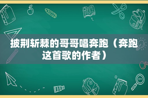 披荆斩棘的哥哥唱奔跑（奔跑这首歌的作者）