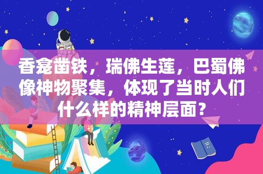 香龛凿铁，瑞佛生莲，巴蜀佛像神物聚集，体现了当时人们什么样的精神层面？