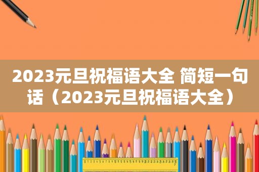 2023元旦祝福语大全 简短一句话（2023元旦祝福语大全）