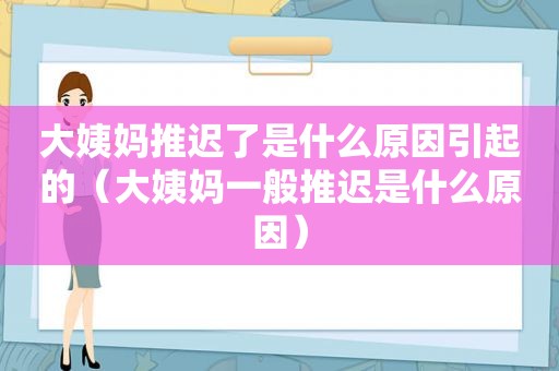 大姨妈推迟了是什么原因引起的（大姨妈一般推迟是什么原因）